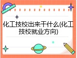 化工技校出来干什么(化工技校就业方向)