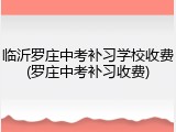 临沂罗庄中考补习学校收费(罗庄中考补习收费)