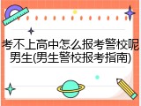 考不上高中怎么报考警校呢男生(男生警校报考指南)