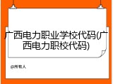 广西电力职业学校代码(广西电力职校代码)