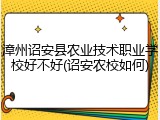 漳州诏安县农业技术职业学校好不好(诏安农校如何)
