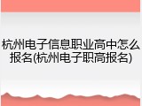 杭州电子信息职业高中怎么报名(杭州电子职高报名)