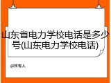 山东省电力学校电话是多少号(山东电力学校电话)