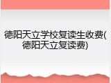 德阳天立学校复读生收费(德阳天立复读费)