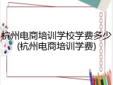 杭州电商培训学校学费多少(杭州电商培训学费)