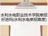 水利水电职业技术学院单招好进吗(水利水电单招难度)