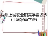 杭州上城农业职高学费多少(上城农高学费)