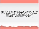 黑龙江省水利学校新校址("黑龙江水利新校址")