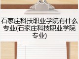 石家庄科技职业学院有什么专业(石家庄科技职业学院专业)