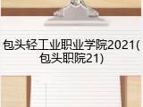 包头轻工业职业学院2021(包头职院21)