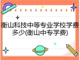 衡山科技中等专业学校学费多少(衡山中专学费)