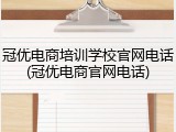 冠优电商培训学校官网电话(冠优电商官网电话)