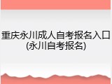 重庆永川成人自考报名入口(永川自考报名)