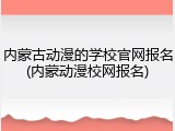 内蒙古动漫的学校官网报名(内蒙动漫校网报名)
