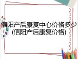 信阳产后康复中心价格多少(信阳产后康复价格)