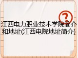江西电力职业技术学院简介和地址(江西电院地址简介)