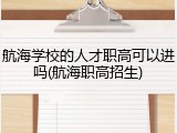 航海学校的人才职高可以进吗(航海职高招生)