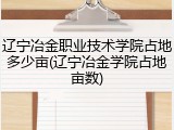 辽宁冶金职业技术学院占地多少亩(辽宁冶金学院占地亩数)