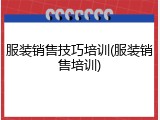 服装销售技巧培训(服装销售培训)