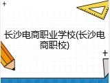 长沙电商职业学校(长沙电商职校)
