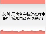 成都电子商务学校怎么样中职生(成都电商职校评价)