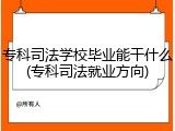 专科司法学校毕业能干什么(专科司法就业方向)