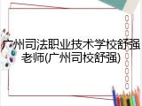 广州司法职业技术学校舒强老师(广州司校舒强)