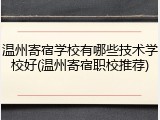 温州寄宿学校有哪些技术学校好(温州寄宿职校推荐)