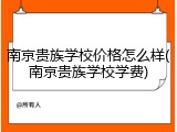 南京贵族学校价格怎么样(南京贵族学校学费)