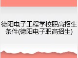 德阳电子工程学校职高招生条件(德阳电子职高招生)