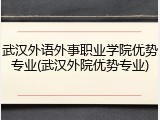 武汉外语外事职业学院优势专业(武汉外院优势专业)