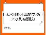 土木水利招不满的学校(土木水利缺额校)