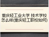 重庆轻工业大学 技术学校怎么样(重庆轻工职校如何)