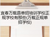 宜春万载县单招培训学校正规学校有那些(万载正规单招学校)