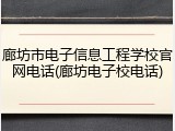 廊坊市电子信息工程学校官网电话(廊坊电子校电话)
