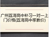 广州荔湾高中补习一对一上门价格(荔湾高中家教价)