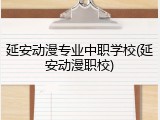 延安动漫专业中职学校(延安动漫职校)