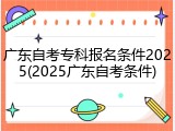 广东自考专科报名条件2025(2025广东自考条件)