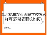 深圳罗湖农业职高学校怎么样啊(罗湖农职校如何)