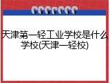 天津第一轻工业学校是什么学校(天津一轻校)