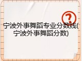 宁波外事舞蹈专业分数线(宁波外事舞蹈分数)