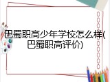 巴蜀职高少年学校怎么样(巴蜀职高评价)