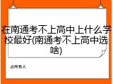 在南通考不上高中上什么学校最好(南通考不上高中选啥)