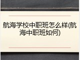 航海学校中职班怎么样(航海中职班如何)