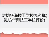 潍坊华海技工学校怎么样(潍坊华海技工学校评价)
