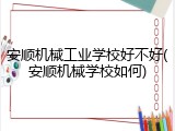 安顺机械工业学校好不好(安顺机械学校如何)