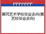 黄冈艺术学校毕业去向(黄艺校毕业去向)