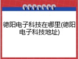 德阳电子科技在哪里(德阳电子科技地址)