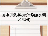 丽水训狗学校价格(丽水训犬费用)
