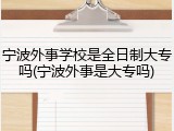 宁波外事学校是全日制大专吗(宁波外事是大专吗)